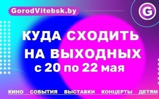 Куда сходить в Витебске на выходных с 20 по 22 мая.